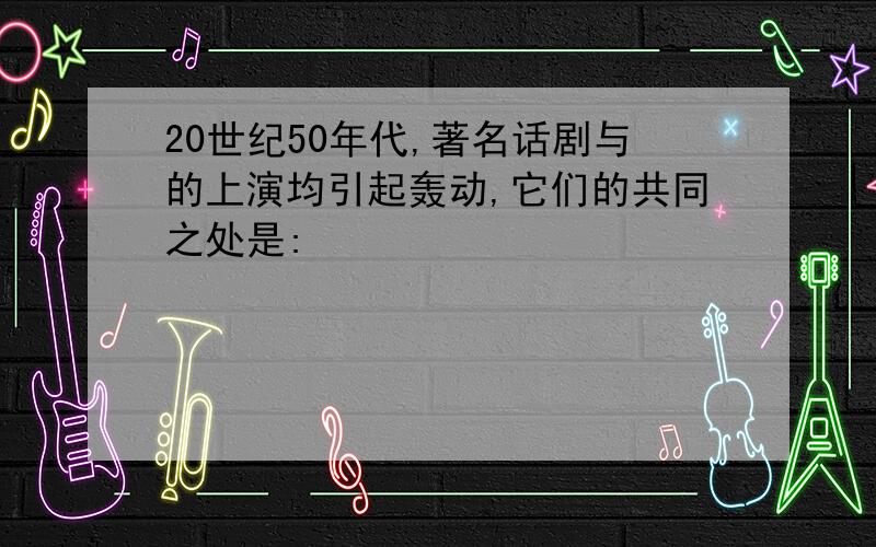 20世纪50年代,著名话剧与的上演均引起轰动,它们的共同之处是: