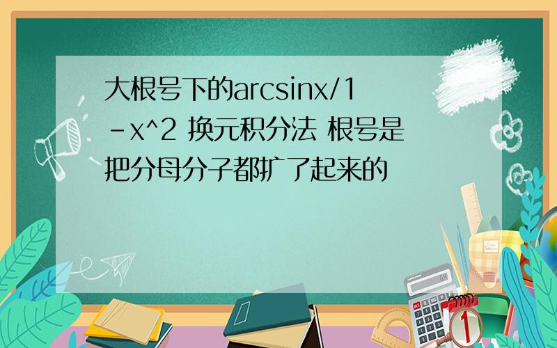 大根号下的arcsinx/1-x^2 换元积分法 根号是把分母分子都扩了起来的