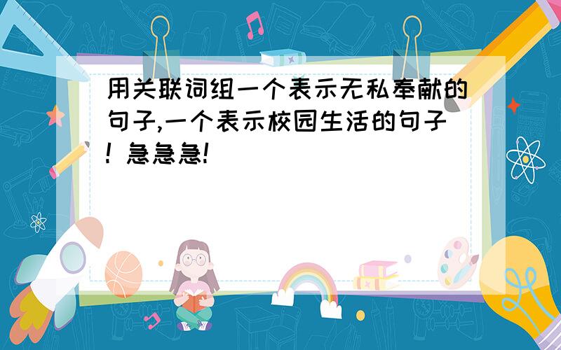 用关联词组一个表示无私奉献的句子,一个表示校园生活的句子! 急急急!