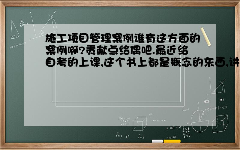 施工项目管理案例谁有这方面的案例啊?贡献点给偶吧.最近给自考的上课,这个书上都是概念的东西,讲起来很没意思,想找点案例