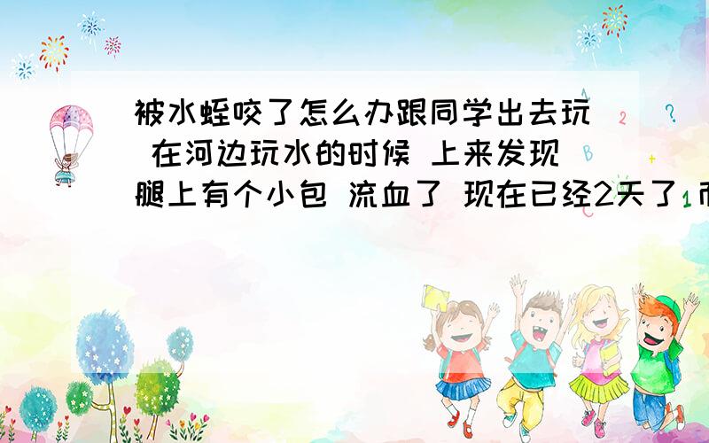 被水蛭咬了怎么办跟同学出去玩 在河边玩水的时候 上来发现腿上有个小包 流血了 现在已经2天了 而且周围还疼 请问这是被水