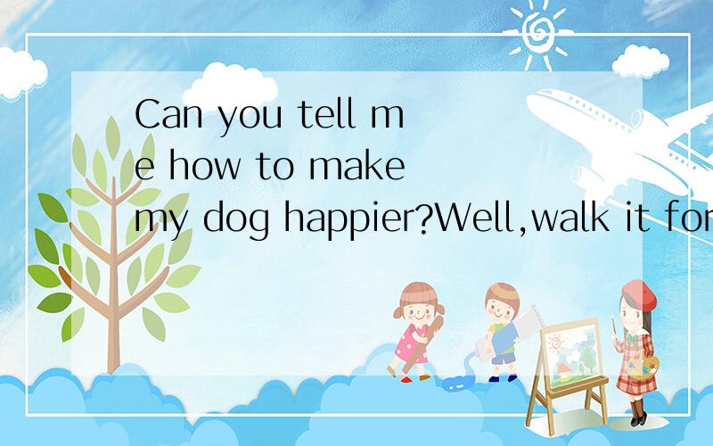 Can you tell me how to make my dog happier?Well,walk it for