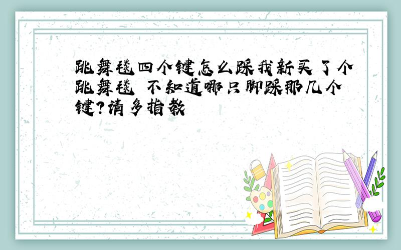 跳舞毯四个键怎么踩我新买了个跳舞毯 不知道哪只脚踩那几个键?请多指教