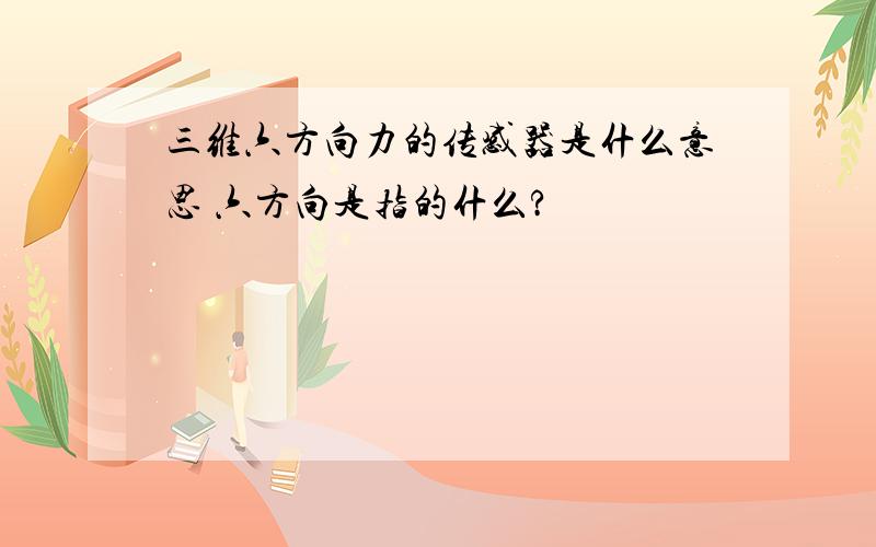 三维六方向力的传感器是什么意思 六方向是指的什么?