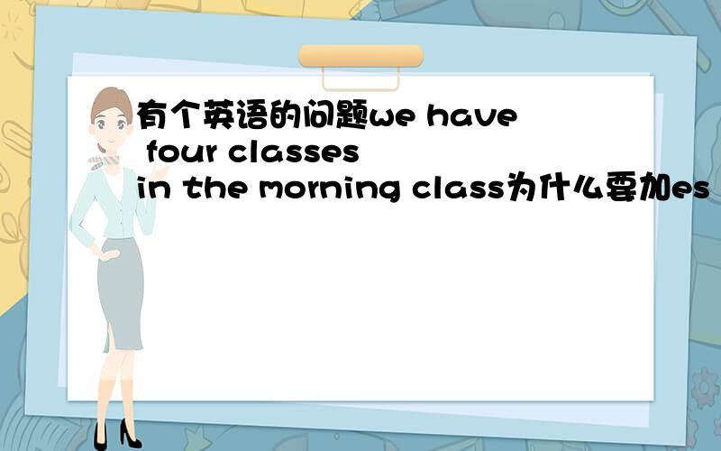 有个英语的问题we have four classes in the morning class为什么要加es the