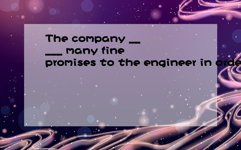 The company _____ many fine promises to the engineer in orde