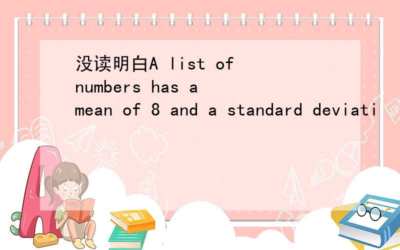 没读明白A list of numbers has a mean of 8 and a standard deviati