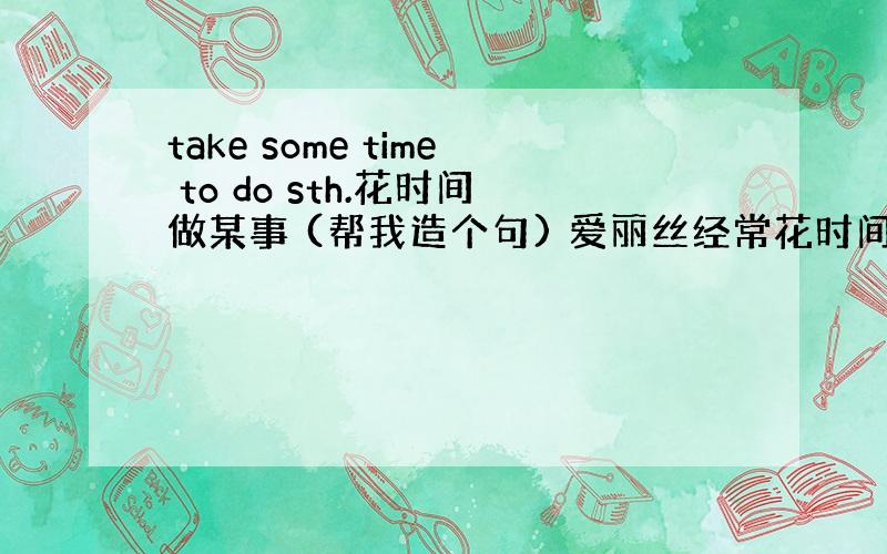 take some time to do sth.花时间做某事 (帮我造个句) 爱丽丝经常花时间帮助老人.