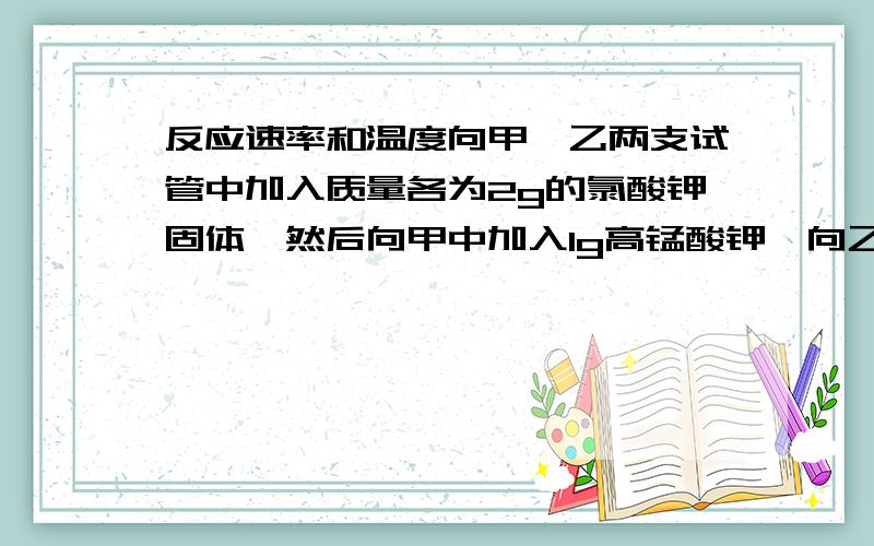 反应速率和温度向甲、乙两支试管中加入质量各为2g的氯酸钾固体,然后向甲中加入1g高锰酸钾,向乙中加入1g二氧化锰,分别用