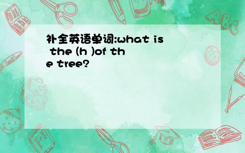 补全英语单词:what is the (h )of the tree?