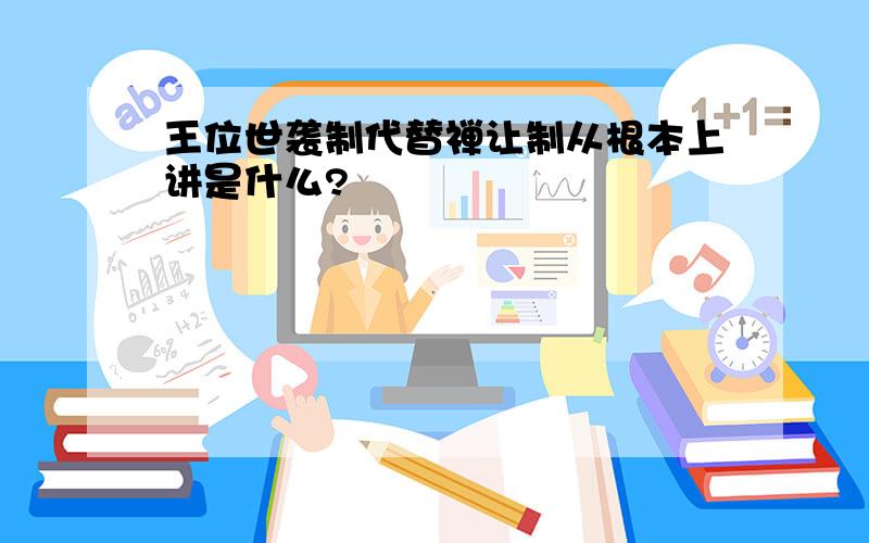 王位世袭制代替禅让制从根本上讲是什么?