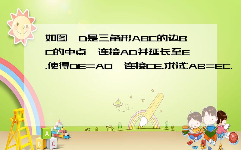 如图,D是三角形ABC的边BC的中点,连接AD并延长至E.使得DE=AD,连接CE.求试:AB=EC.