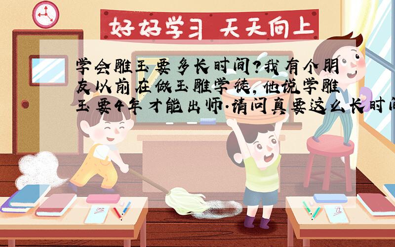 学会雕玉要多长时间?我有个朋友以前在做玉雕学徒,他说学雕玉要4年才能出师.请问真要这么长时间吗?还是师傅保守故意慢慢教,