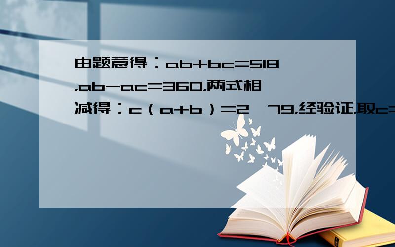 由题意得：ab+bc=518，ab-ac=360，两式相减得：c（a+b）=2×79，经验证，取c=2，