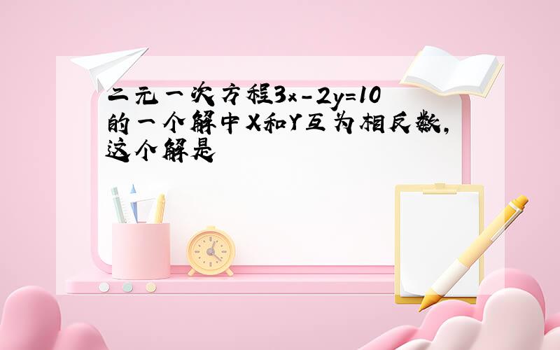 二元一次方程3x-2y=10的一个解中X和Y互为相反数,这个解是