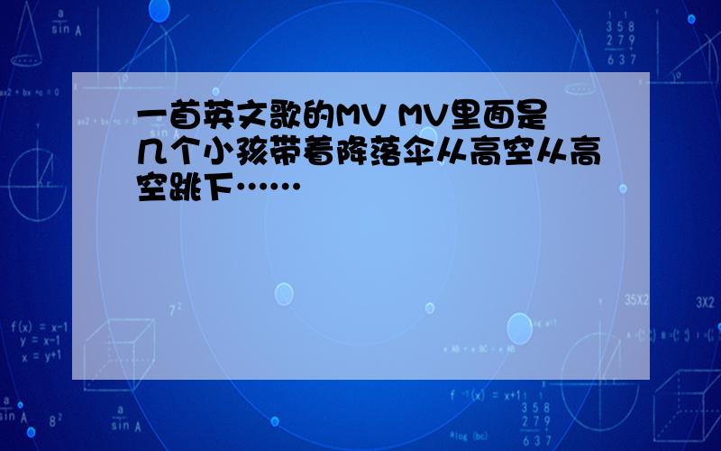 一首英文歌的MV MV里面是几个小孩带着降落伞从高空从高空跳下……