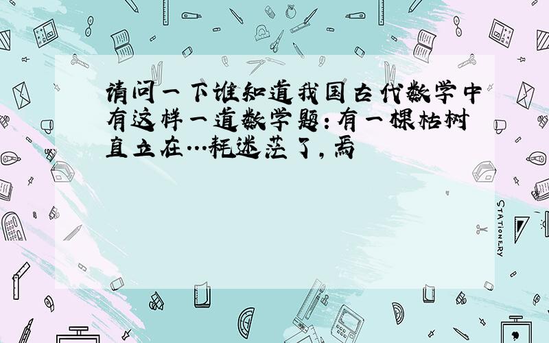 请问一下谁知道我国古代数学中有这样一道数学题:有一棵枯树直立在...耗迷茫了,焉