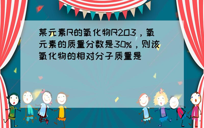 某元素R的氧化物R2O3，氧元素的质量分数是30%，则该氧化物的相对分子质量是（　　）