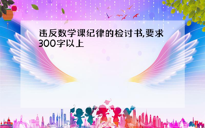 违反数学课纪律的检讨书,要求300字以上