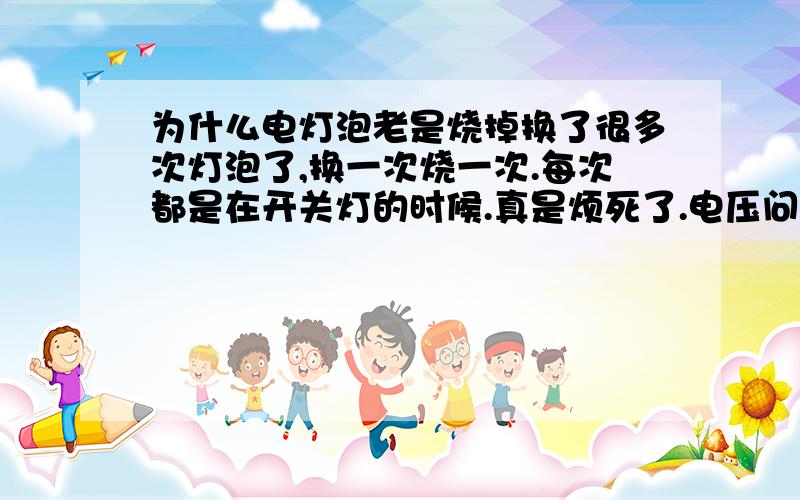 为什么电灯泡老是烧掉换了很多次灯泡了,换一次烧一次.每次都是在开关灯的时候.真是烦死了.电压问题和灯泡问题是不可能的 因