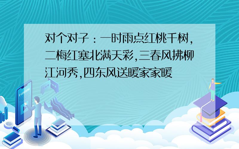 对个对子：一时雨点红桃千树,二梅红塞北满天彩,三春风拂柳江河秀,四东风送暖家家暖