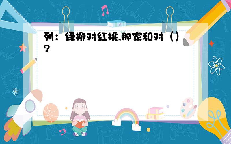 列：绿柳对红桃,那家和对（）?