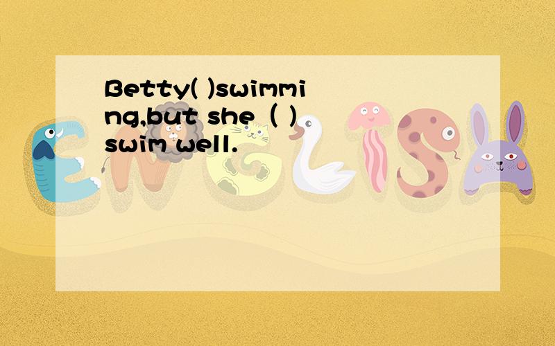 Betty( )swimming,but she（ ) swim well.