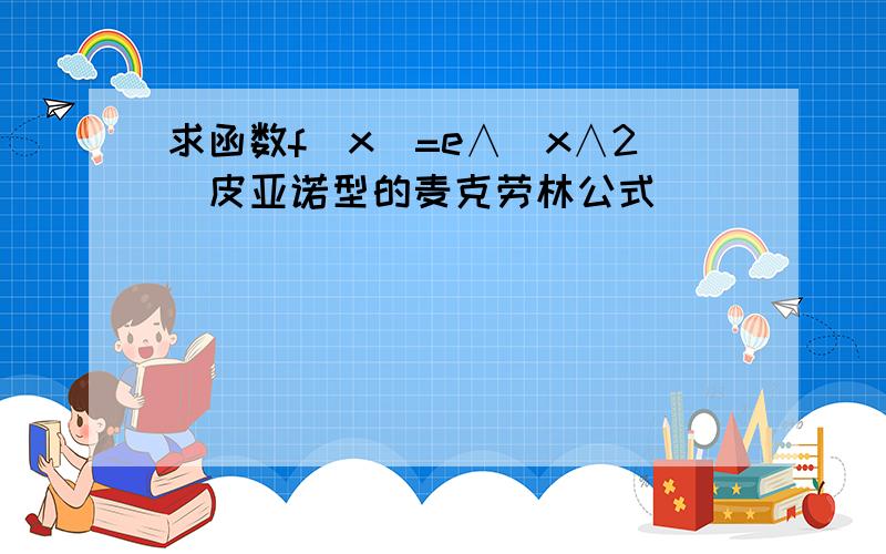 求函数f(x)=e∧(x∧2)皮亚诺型的麦克劳林公式