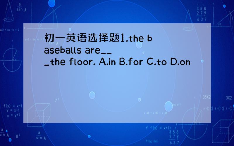 初一英语选择题1.the baseballs are___the floor. A.in B.for C.to D.on