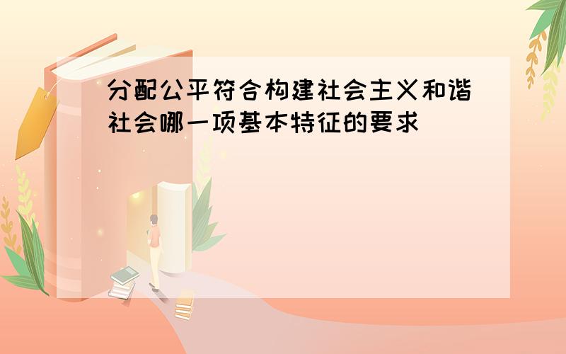 分配公平符合构建社会主义和谐社会哪一项基本特征的要求