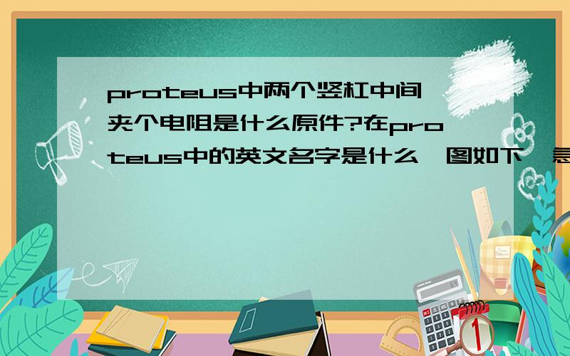 proteus中两个竖杠中间夹个电阻是什么原件?在proteus中的英文名字是什么,图如下,急!