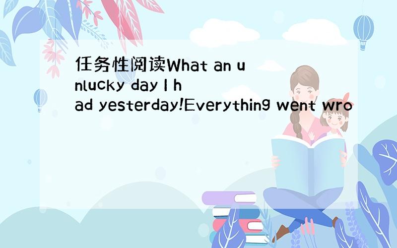 任务性阅读What an unlucky day I had yesterday!Everything went wro