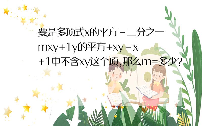 要是多项式x的平方-二分之一mxy+1y的平方+xy-x+1中不含xy这个项,那么m=多少?