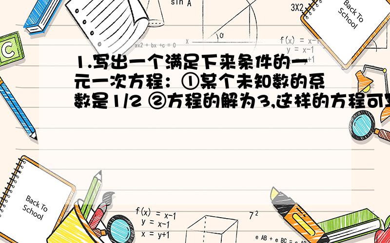 1.写出一个满足下来条件的一元一次方程：①某个未知数的系数是1/2 ②方程的解为3,这样的方程可写为（ ） 2.对有理数