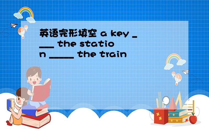 英语完形填空 a key ____ the station _____ the train