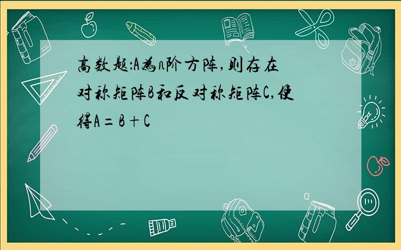 高数题：A为n阶方阵,则存在对称矩阵B和反对称矩阵C,使得A=B+C