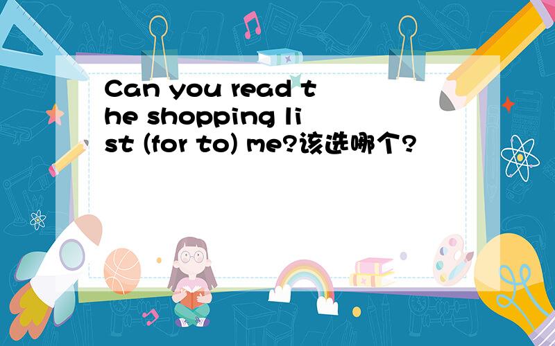 Can you read the shopping list (for to) me?该选哪个?