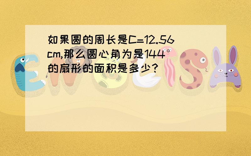 如果圆的周长是C=12.56cm,那么圆心角为是144°的扇形的面积是多少?