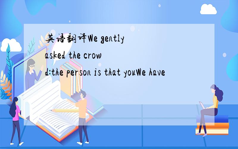 英语翻译We gently asked the crowd:the person is that youWe have