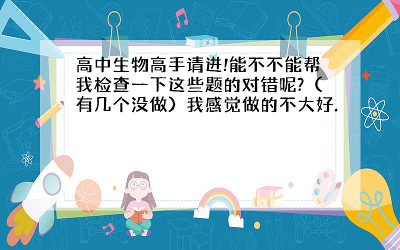 高中生物高手请进!能不不能帮我检查一下这些题的对错呢?（有几个没做）我感觉做的不大好.