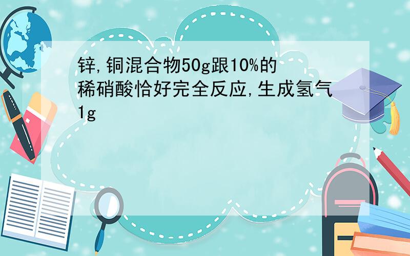 锌,铜混合物50g跟10%的稀硝酸恰好完全反应,生成氢气1g