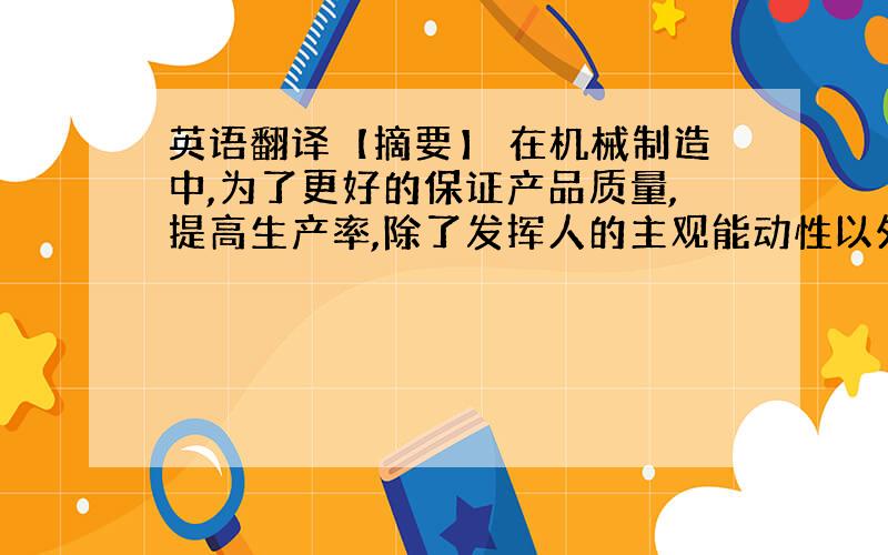 英语翻译【摘要】 在机械制造中,为了更好的保证产品质量,提高生产率,除了发挥人的主观能动性以外,还必须在现有设备条件下,