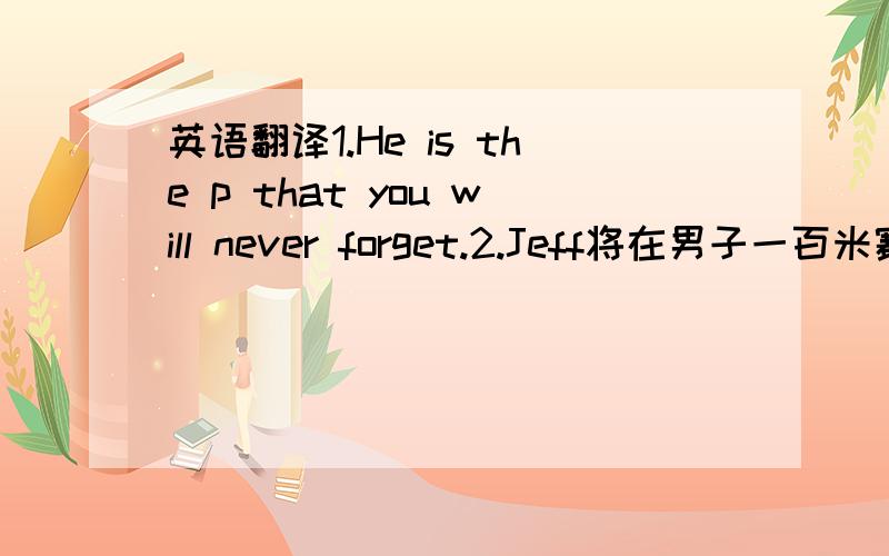 英语翻译1.He is the p that you will never forget.2.Jeff将在男子一百米赛跑