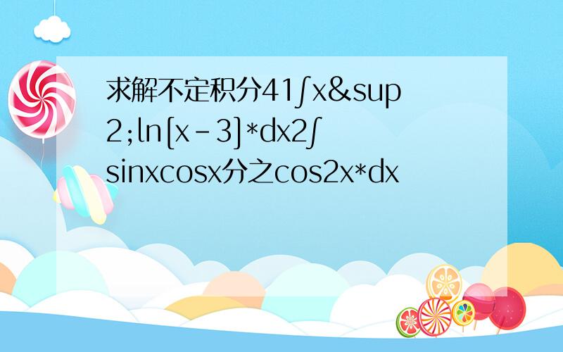 求解不定积分41∫x²ln[x-3]*dx2∫sinxcosx分之cos2x*dx