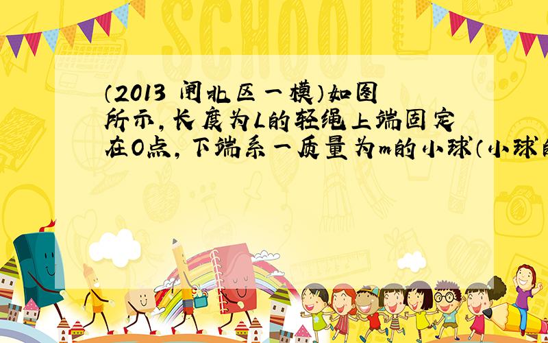 （2013•闸北区一模）如图所示，长度为L的轻绳上端固定在O点，下端系一质量为m的小球（小球的大小可以忽略）．已知重力加