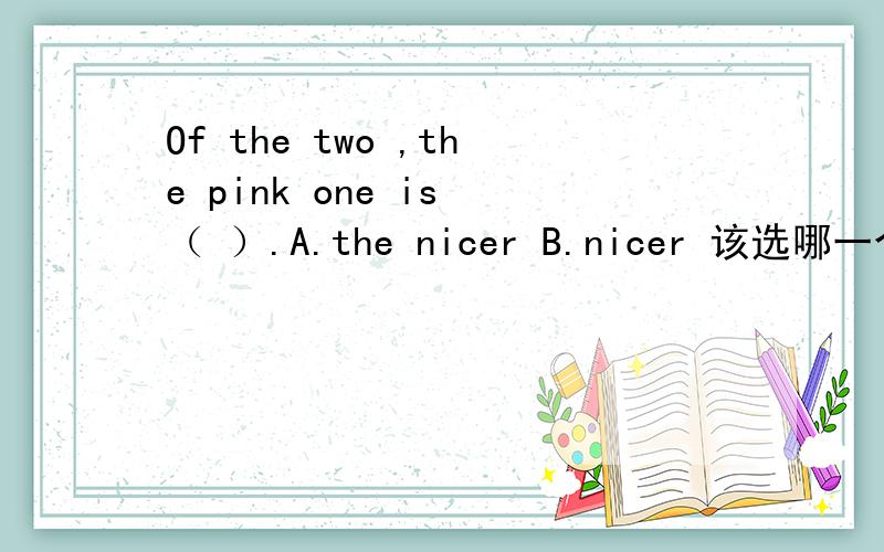 Of the two ,the pink one is （ ）.A.the nicer B.nicer 该选哪一个?为