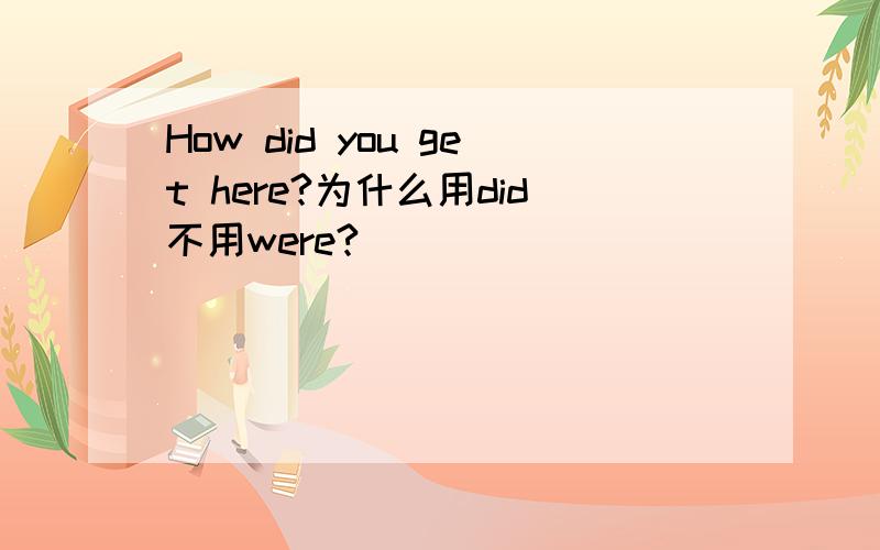 How did you get here?为什么用did不用were?