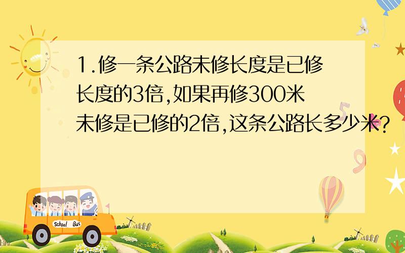 1.修一条公路未修长度是已修长度的3倍,如果再修300米未修是已修的2倍,这条公路长多少米?