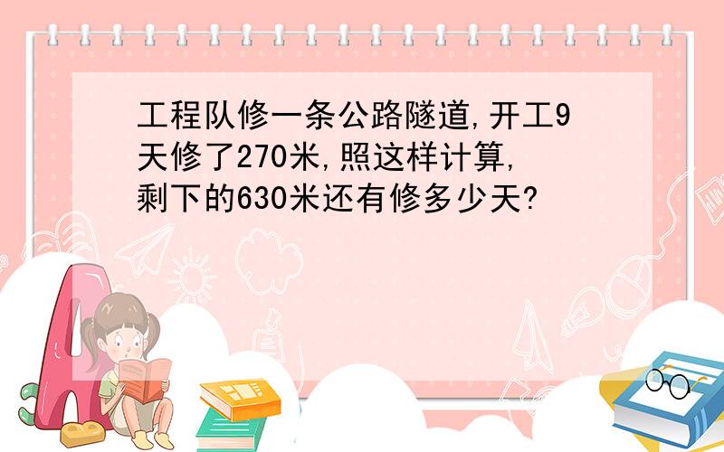 工程队修一条公路隧道,开工9天修了270米,照这样计算,剩下的630米还有修多少天?