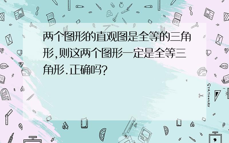 两个图形的直观图是全等的三角形,则这两个图形一定是全等三角形.正确吗?